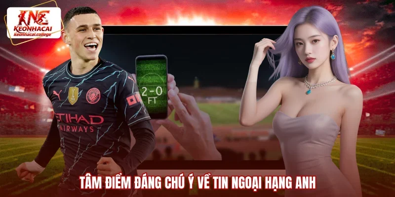 Tâm điểm đáng chú ý về tin Ngoại Hạng Anh